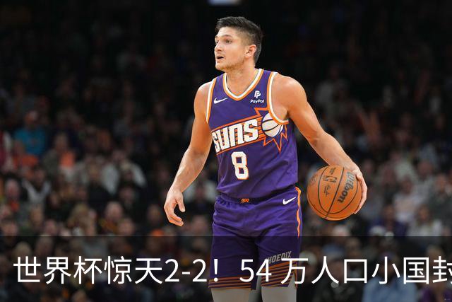 世界杯惊天2-2！54 万人口小国封神，逼平两大冠军戳中国足遗憾
