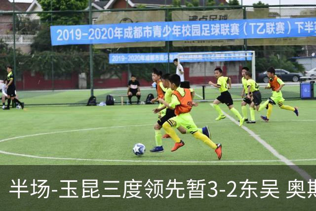 半场-玉昆三度领先暂3-2东吴 奥斯卡点射双响费尔南多破门+造点